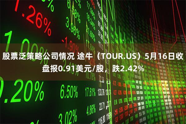 股票泛策略公司情况 途牛（TOUR.US）5月16日收盘报0.91美元/股，跌2.42%