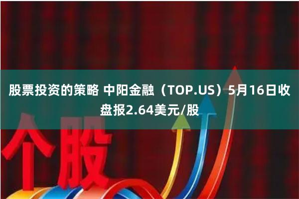 股票投资的策略 中阳金融（TOP.US）5月16日收盘报2.64美元/股