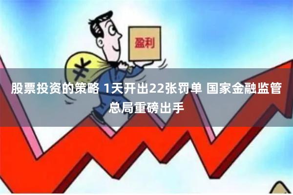 股票投资的策略 1天开出22张罚单 国家金融监管总局重磅出手