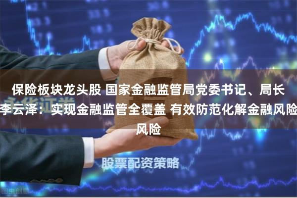 保险板块龙头股 国家金融监管局党委书记、局长李云泽：实现金融监管全覆盖 有效防范化解金融风险