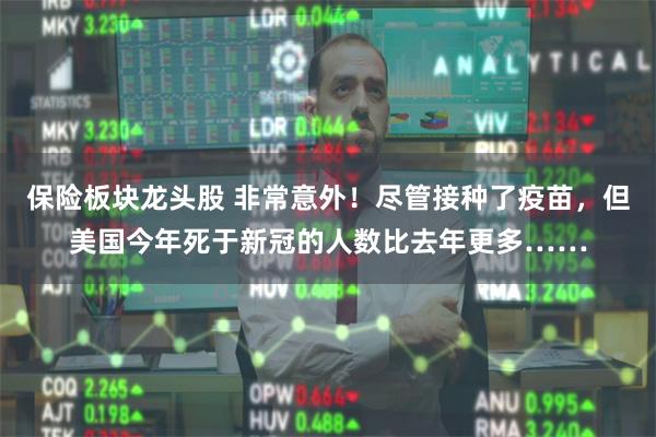 保险板块龙头股 非常意外！尽管接种了疫苗，但美国今年死于新冠的人数比去年更多……