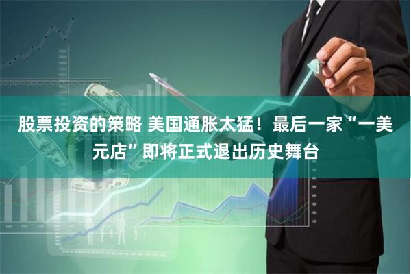 股票投资的策略 美国通胀太猛！最后一家“一美元店”即将正式退出历史舞台