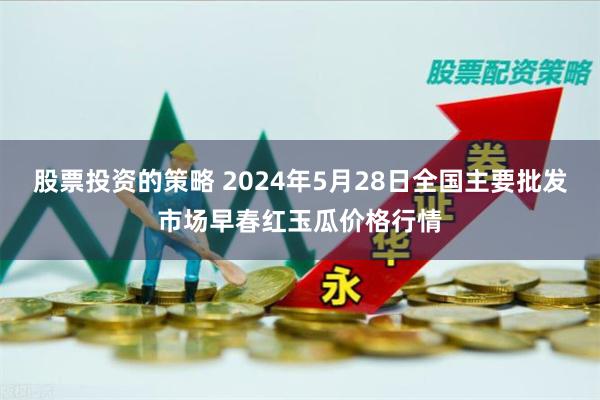 股票投资的策略 2024年5月28日全国主要批发市场早春红玉瓜价格行情