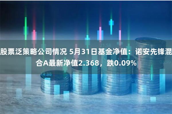 股票泛策略公司情况 5月31日基金净值：诺安先锋混合A最新净值2.368，跌0.09%