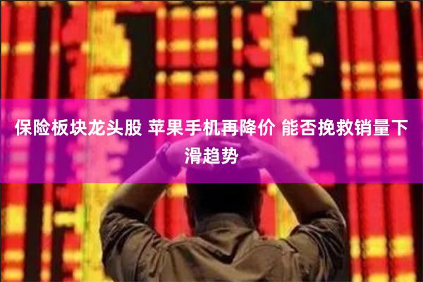 保险板块龙头股 苹果手机再降价 能否挽救销量下滑趋势