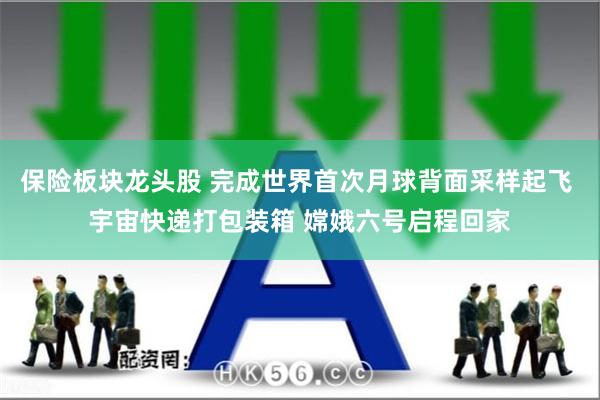保险板块龙头股 完成世界首次月球背面采样起飞 宇宙快递打包装箱 嫦娥六号启程回家