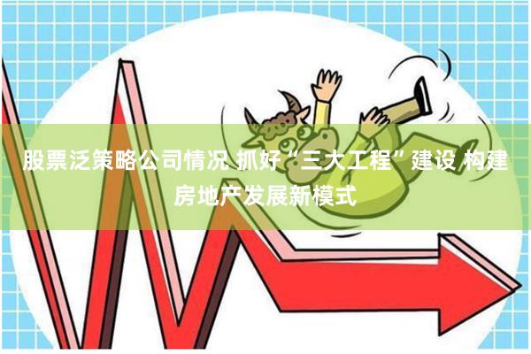 股票泛策略公司情况 抓好“三大工程”建设 构建房地产发展新模式