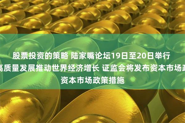 股票投资的策略 陆家嘴论坛19日至20日举行 以金融高质量发展推动世界经济增长 证监会将发布资本市场政策措施