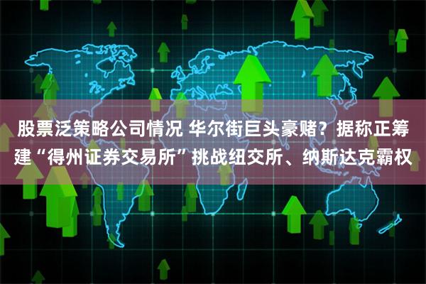 股票泛策略公司情况 华尔街巨头豪赌？据称正筹建“得州证券交易所”挑战纽交所、纳斯达克霸权