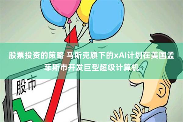 股票投资的策略 马斯克旗下的xAI计划在美国孟菲斯市开发巨型超级计算机