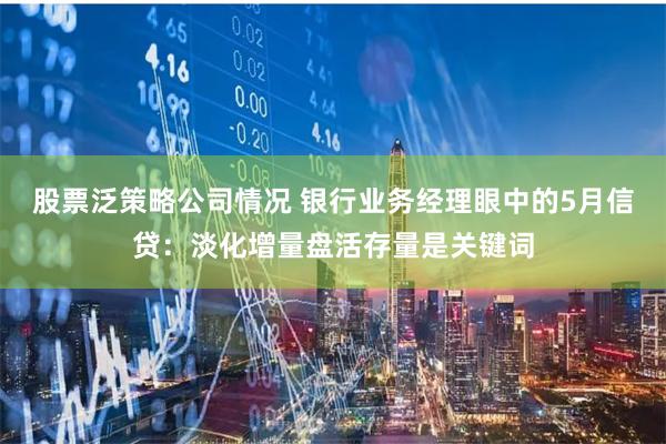 股票泛策略公司情况 银行业务经理眼中的5月信贷：淡化增量