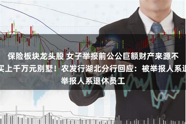 保险板块龙头股 女子举报前公公巨额财产来源不明，购买上千万元别墅！农发行湖北分行回应：被举报人系退休员工