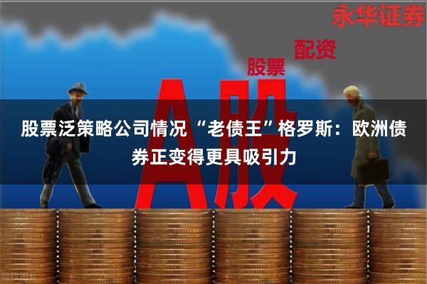 股票泛策略公司情况 “老债王”格罗斯：欧洲债券正变得更具吸引力
