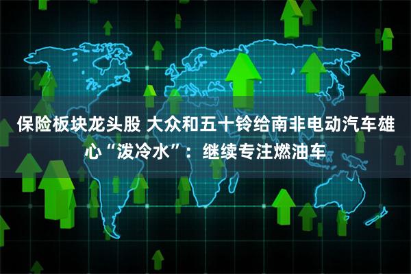 保险板块龙头股 大众和五十铃给南非电动汽车雄心“泼冷水”：继续专注燃油车