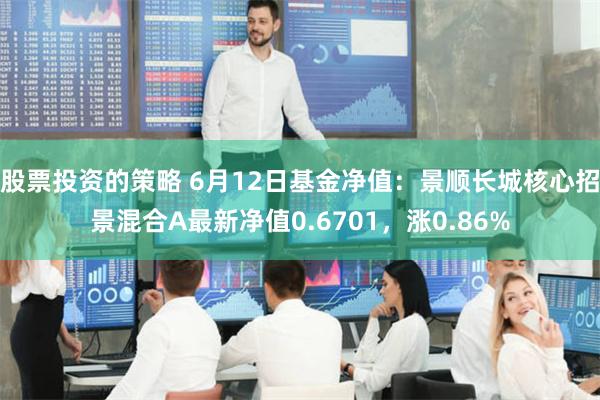 股票投资的策略 6月12日基金净值：景顺长城核心招景混合A最新净值0.6701，涨0.86%
