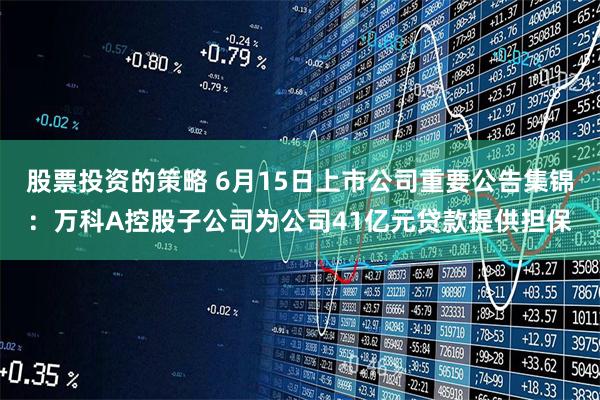 股票投资的策略 6月15日上市公司重要公告集锦：万科A控股子公司为公司41亿元贷款提供担保
