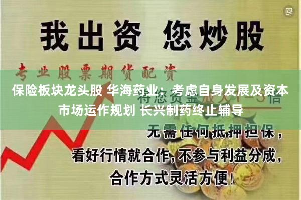 保险板块龙头股 华海药业：考虑自身发展及资本市场运作规划 长兴制药终止辅导