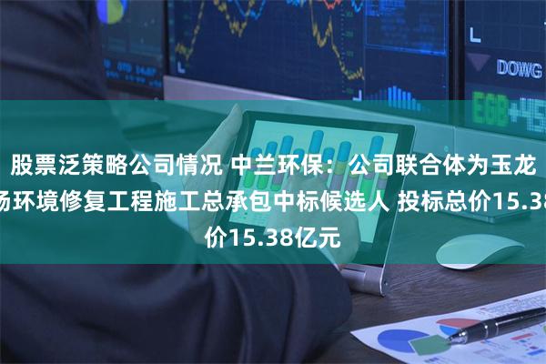股票泛策略公司情况 中兰环保：公司联合体为玉龙填埋场环境修复工程施工总承包中标候选人 投标总价15.38亿元