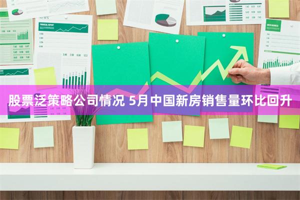 股票泛策略公司情况 5月中国新房销售量环比回升
