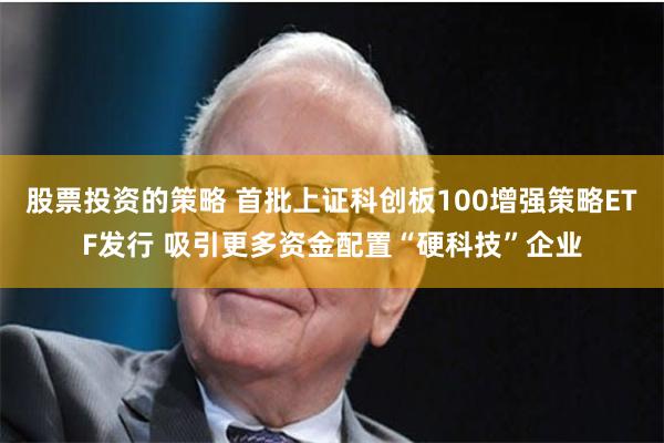股票投资的策略 首批上证科创板100增强策略ETF发行 吸引更多资金配置“硬科技”企业