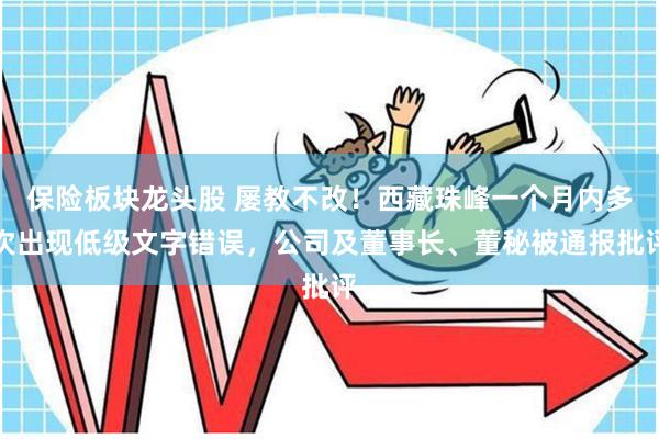 保险板块龙头股 屡教不改！西藏珠峰一个月内多次出现低级文字错误，公司及董事长、董秘被通报批评