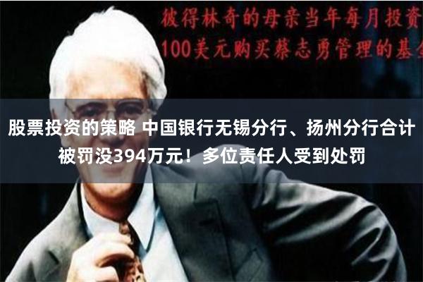 股票投资的策略 中国银行无锡分行、扬州分行合计被罚没394万元！多位责任人受到处罚