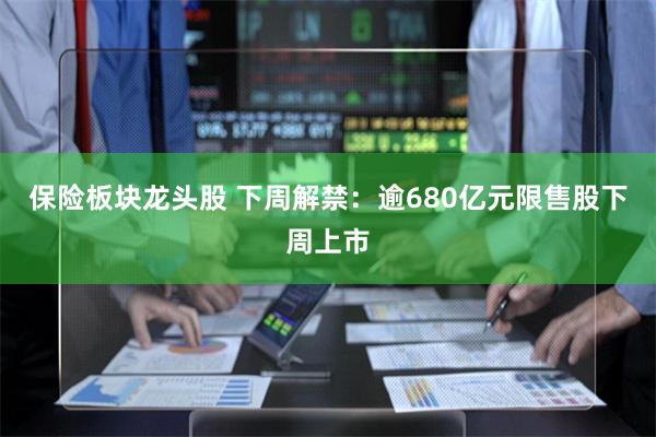 保险板块龙头股 下周解禁：逾680亿元限售股下周上市