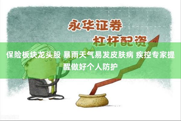 保险板块龙头股 暴雨天气易发皮肤病 疾控专家提醒做好个人防护
