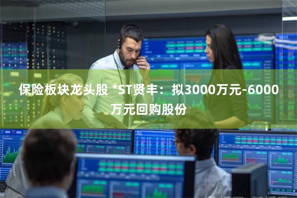 保险板块龙头股 *ST贤丰：拟3000万元-6000万元回购股份