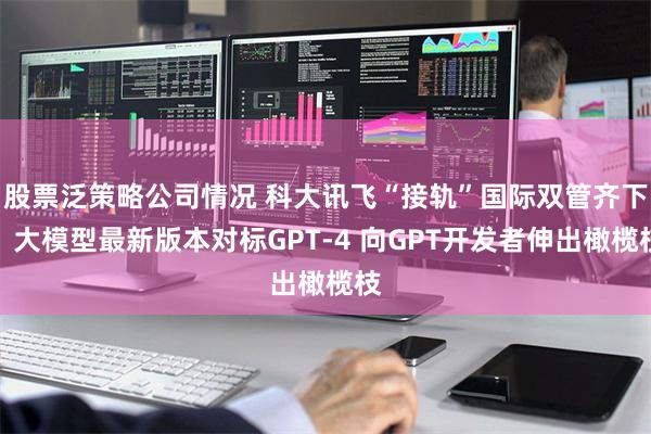 股票泛策略公司情况 科大讯飞“接轨”国际双管齐下：大模型