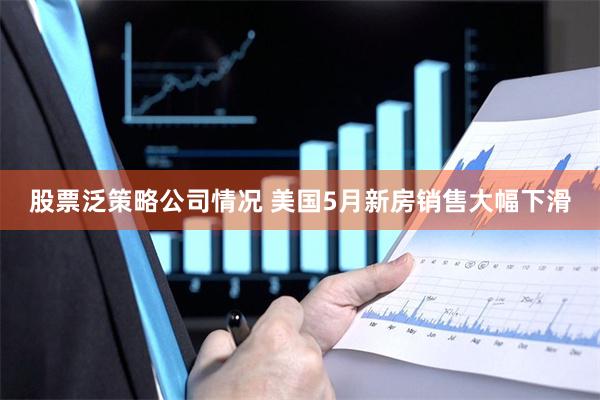 股票泛策略公司情况 美国5月新房销售大幅下滑