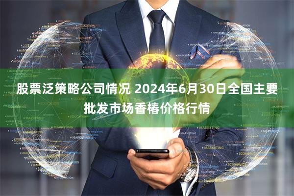 股票泛策略公司情况 2024年6月30日全国主要批发市场香椿价格行情