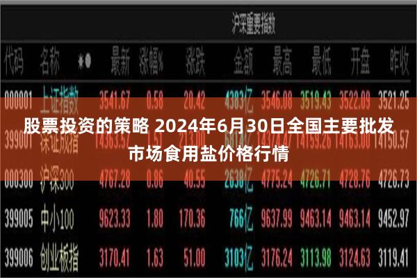 股票投资的策略 2024年6月30日全国主要批发市场食用盐价格行情