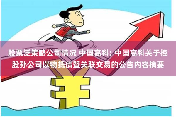 股票泛策略公司情况 中国高科: 中国高科关于控股孙公司以物抵债暨关联交易的公告内容摘要