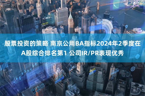 股票投资的策略 南京公用BA指标2024年2季度在A股综合排名第1 公司IR/PR表现优秀
