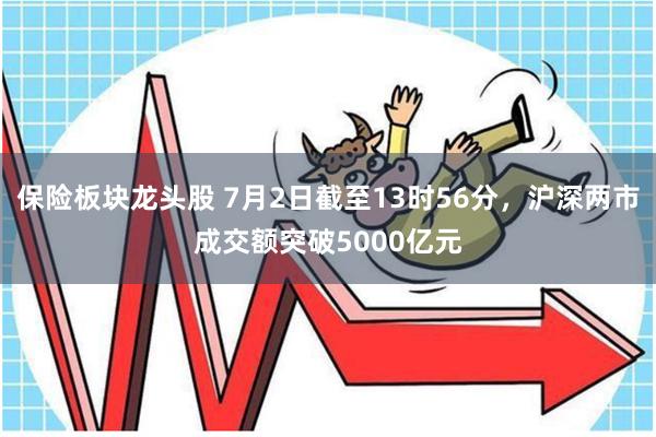 保险板块龙头股 7月2日截至13时56分，沪深两市成交额突破5000亿元