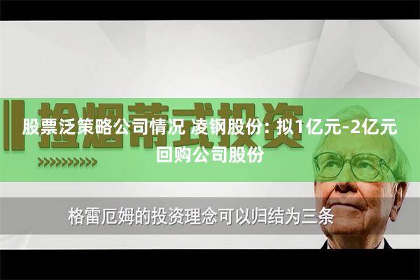股票泛策略公司情况 凌钢股份: 拟1亿元-2亿元回购公司股份