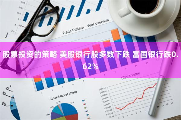 股票投资的策略 美股银行股多数下跌 富国银行跌0.62%