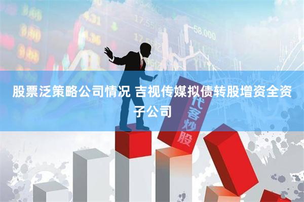股票泛策略公司情况 吉视传媒拟债转股增资全资子公司