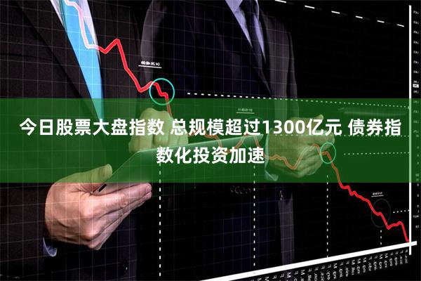 今日股票大盘指数 总规模超过1300亿元 债券指数化投资加速
