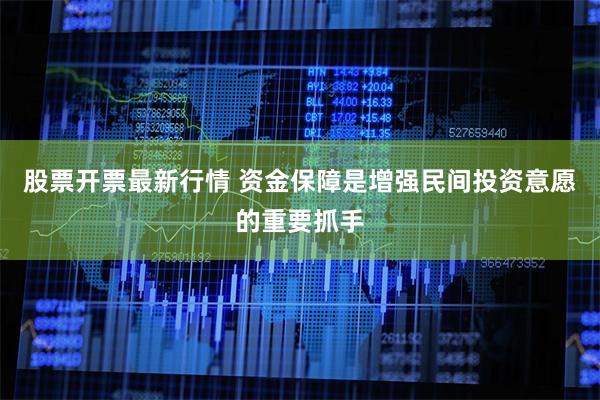 股票开票最新行情 资金保障是增强民间投资意愿的重要抓手