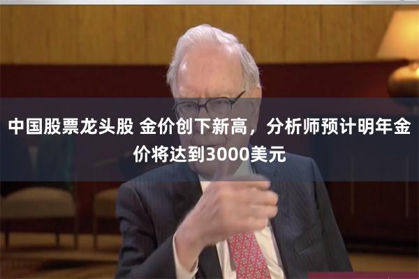 中国股票龙头股 金价创下新高，分析师预计明年金价将达到3000美元