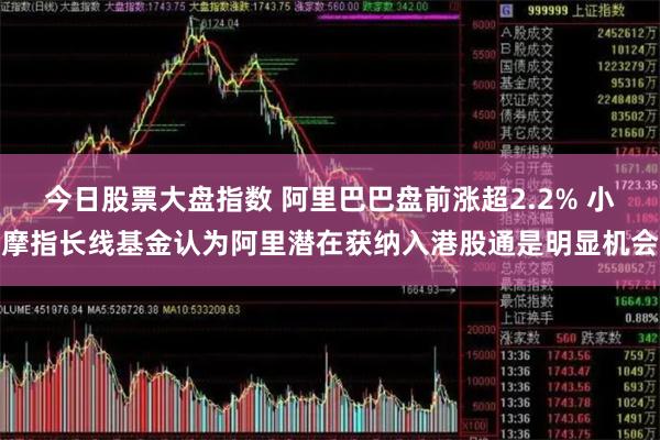 今日股票大盘指数 阿里巴巴盘前涨超2.2% 小摩指长线基金认为阿里潜在获纳入港股通是明显机会