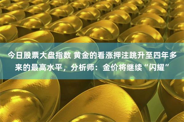 今日股票大盘指数 黄金的看涨押注跳升至四年多来的最高水平，分析师：金价将继续“闪耀”