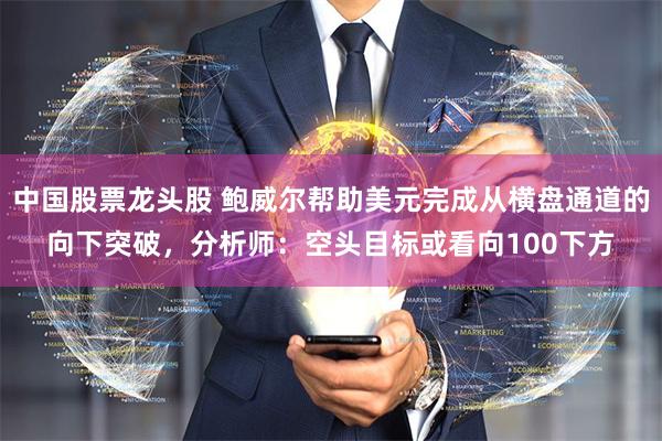 中国股票龙头股 鲍威尔帮助美元完成从横盘通道的向下突破，分析师：空头目标或看向100下方