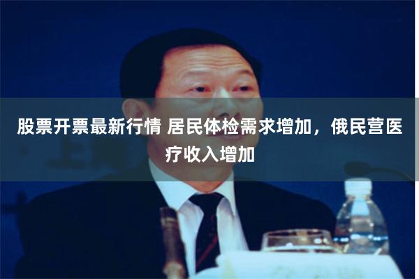 股票开票最新行情 居民体检需求增加，俄民营医疗收入增加