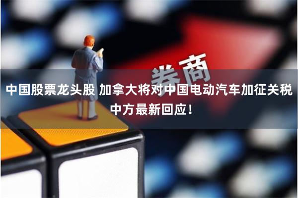 中国股票龙头股 加拿大将对中国电动汽车加征关税 中方最新回应！