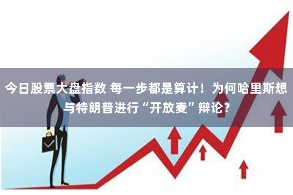 今日股票大盘指数 每一步都是算计！为何哈里斯想与特朗普进行“开放麦”辩论？
