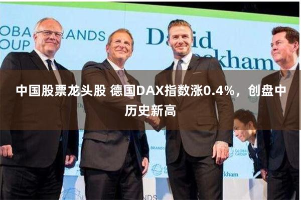 中国股票龙头股 德国DAX指数涨0.4%，创盘中历史新高