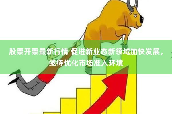 股票开票最新行情 促进新业态新领域加快发展，亟待优化市场准入环境